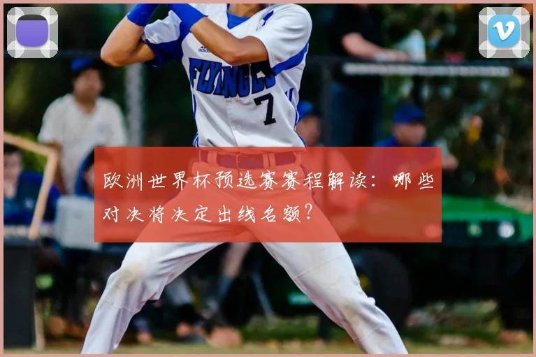 欧洲世界杯预选赛赛程解读：哪些对决将决定出线名额？