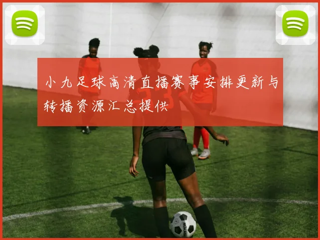 小九足球高清直播赛事安排更新与转播资源汇总提供