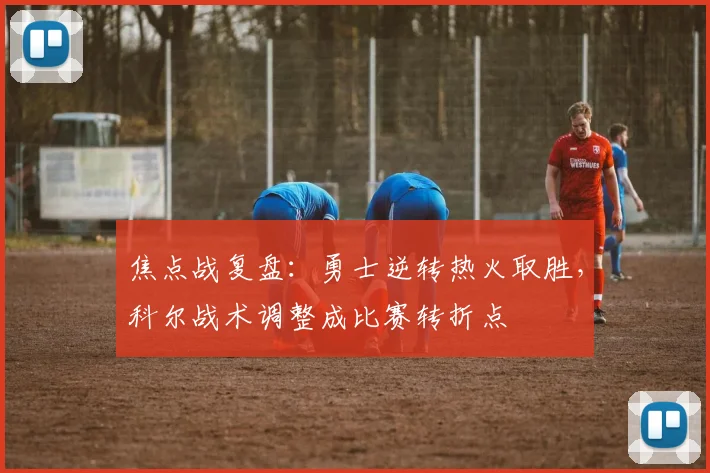 焦点战复盘：勇士逆转热火取胜，科尔战术调整成比赛转折点