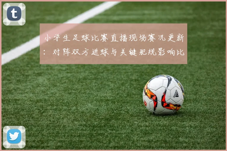 小学生足球比赛直播现场赛况更新：对阵双方进球与关键犯规影响比赛走势