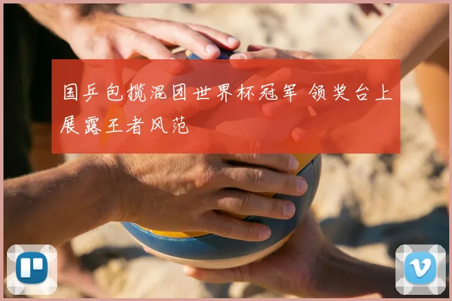 国乒包揽混团世界杯冠军 领奖台上展露王者风范
