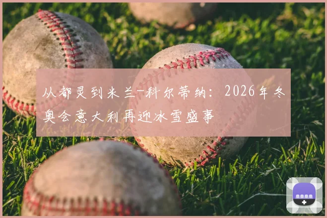 从都灵到米兰-科尔蒂纳:2026年冬奥会意大利再迎冰雪盛事
