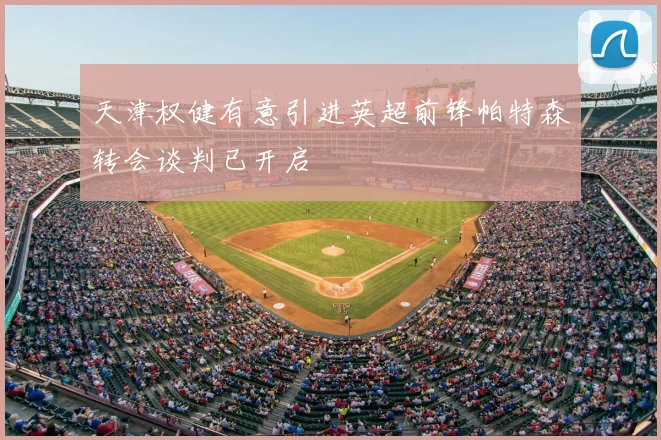 天津权健有意引进英超前锋帕特森转会谈判已开启