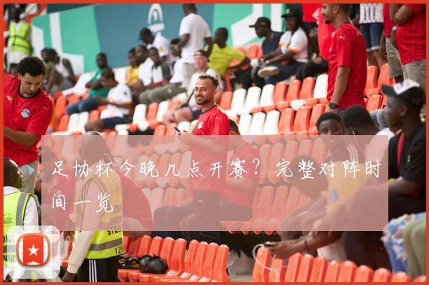 足协杯今晚几点开赛？完整对阵时间一览