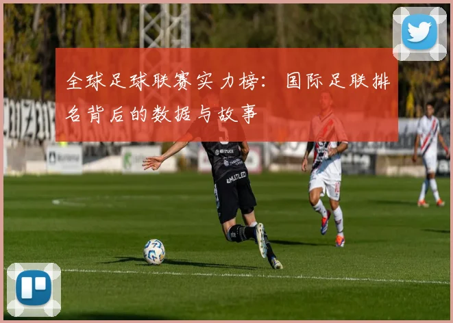 全球足球联赛实力榜：国际足联排名背后的数据与故事