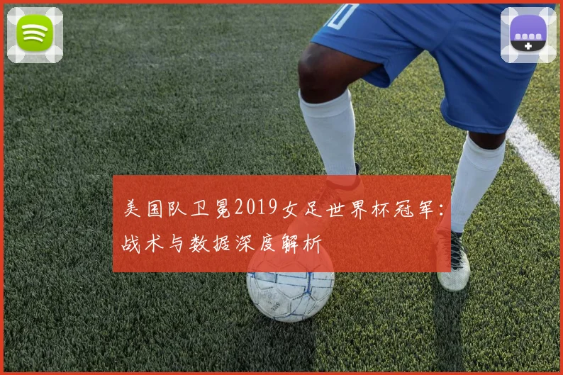 美国队卫冕2019女足世界杯冠军:战术与数据深度解析