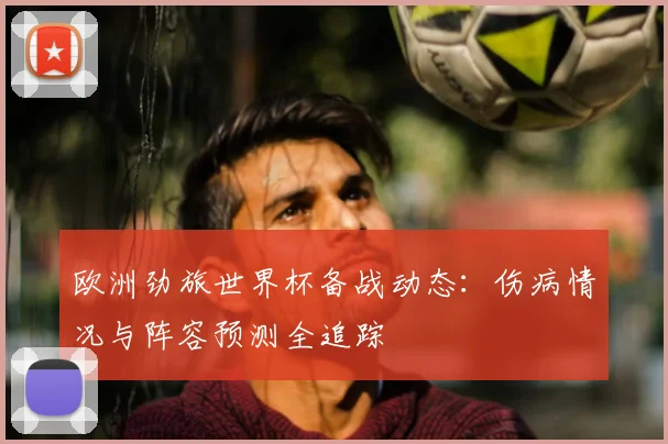 欧洲劲旅世界杯备战动态：伤病情况与阵容预测全追踪