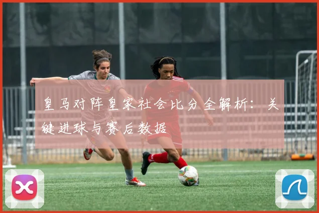 皇马对阵皇家社会比分全解析：关键进球与赛后数据