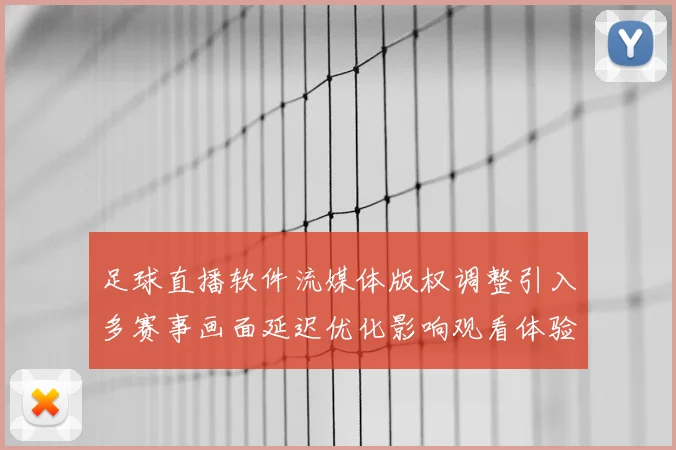 足球直播软件流媒体版权调整引入多赛事画面延迟优化影响观看体验
