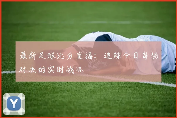 最新足球比分直播：追踪今日每场对决的实时战况