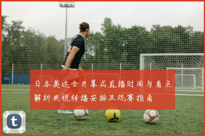 日本奥运会开幕式直播时间与看点解析央视转播安排及观赛指南