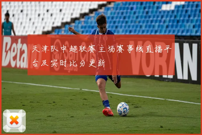 天津队中超联赛主场赛事线直播平台及实时比分更新