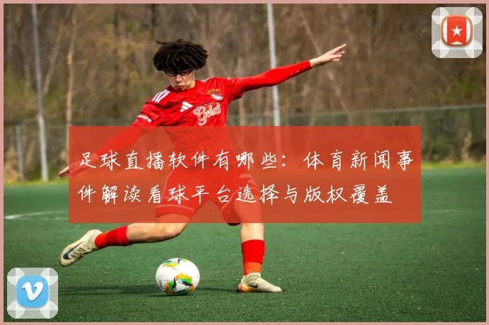 足球直播软件有哪些:体育新闻事件解读看球平台选择与版权覆盖
