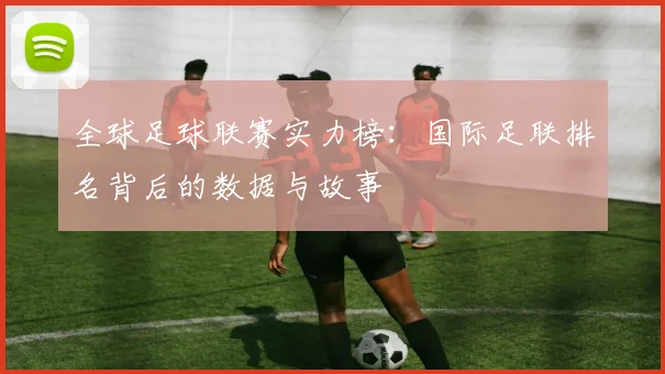 全球足球联赛实力榜：国际足联排名背后的数据与故事