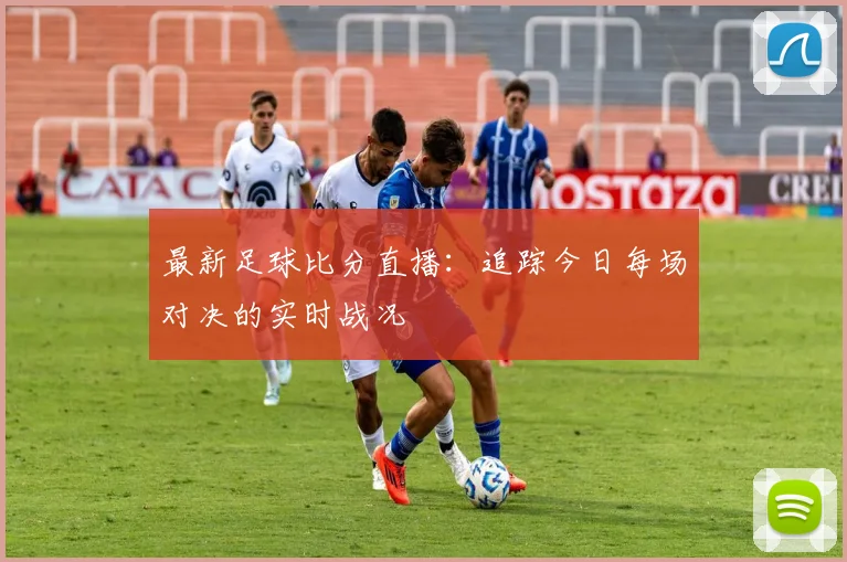 最新足球比分直播：追踪今日每场对决的实时战况