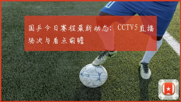 国乒今日赛程最新动态：CCTV5直播场次与看点前瞻