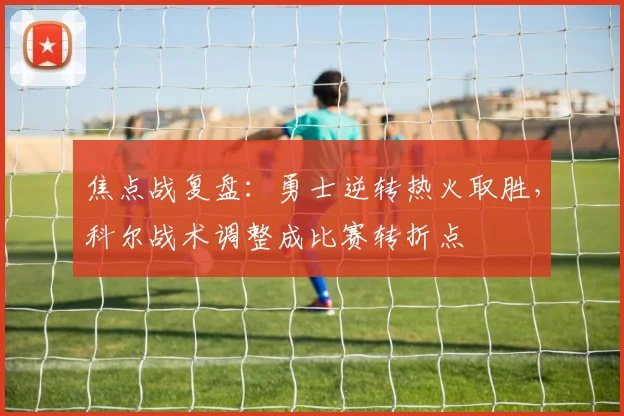 焦点战复盘：勇士逆转热火取胜，科尔战术调整成比赛转折点