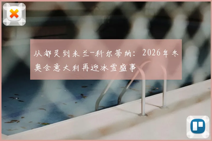 从都灵到米兰-科尔蒂纳：2026年冬奥会意大利再迎冰雪盛事