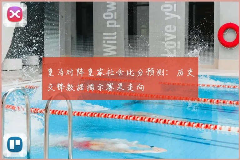皇马对阵皇家社会比分预测：历史交锋数据揭示赛果走向