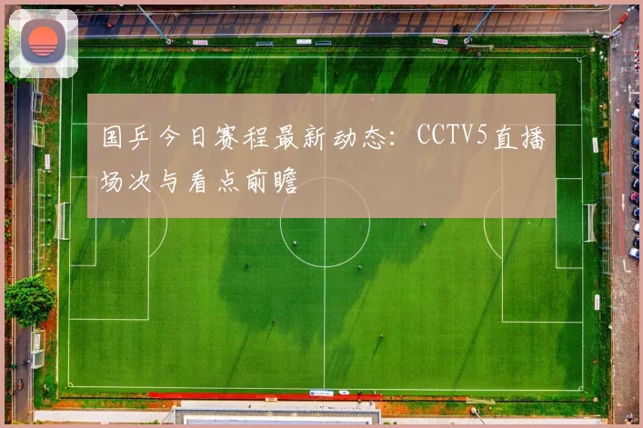 国乒今日赛程最新动态：CCTV5直播场次与看点前瞻