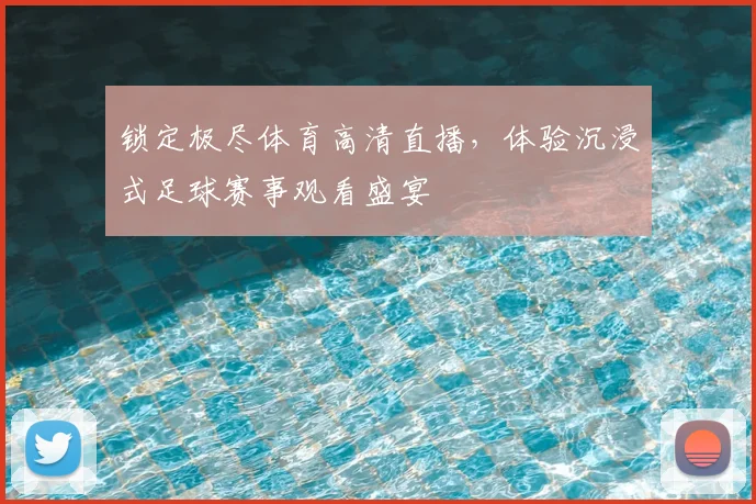 锁定极尽体育高清直播，体验沉浸式足球赛事观看盛宴