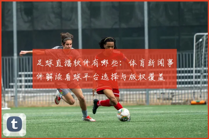 足球直播软件有哪些：体育新闻事件解读看球平台选择与版权覆盖